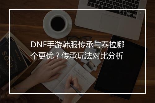 DNF手游韩服传承与泰拉哪个更优？传承玩法对比分析