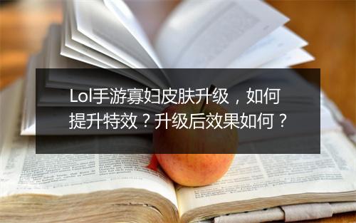 Lol手游寡妇皮肤升级，如何提升特效？升级后效果如何？