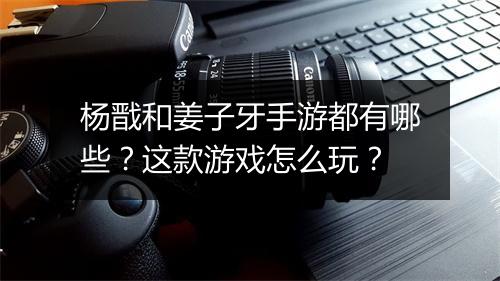 杨戬和姜子牙手游都有哪些?这款游戏怎么玩?