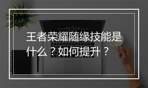 王者荣耀随缘技能是什么?如何提升?
