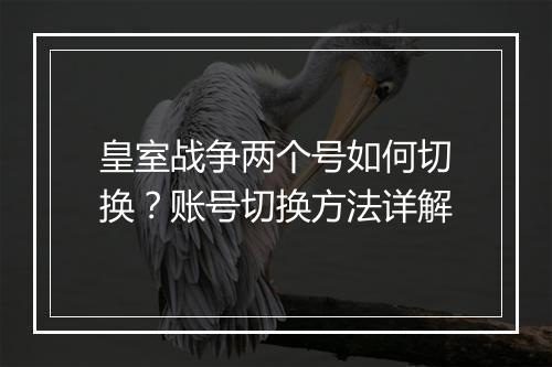 皇室战争两个号如何切换?账号切换方法详解