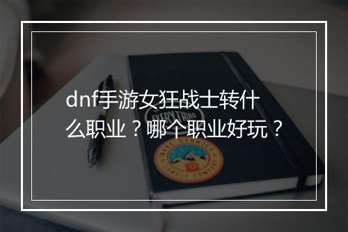 dnf手游女狂战士转什么职业?哪个职业好玩?