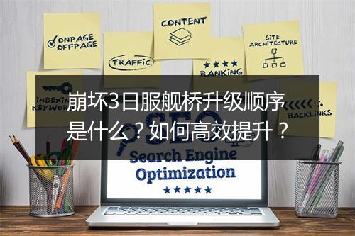 崩坏3日服舰桥升级顺序是什么?如何高效提升?