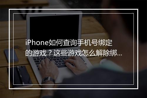 iPhone如何查询手机号绑定的游戏？这些游戏怎么解除绑定？
