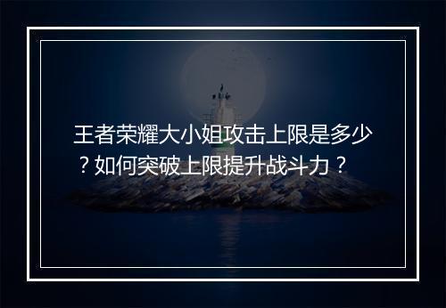 王者荣耀大小姐攻击上限是多少？如何突破上限提升战斗力？