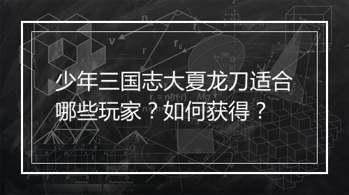 少年三国志大夏龙刀适合哪些玩家?如何获得?