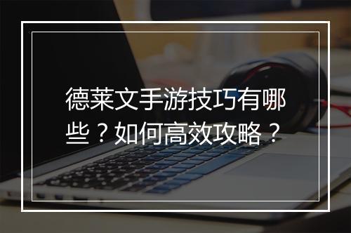 德莱文手游技巧有哪些?如何高效攻略?
