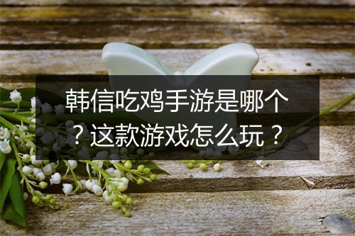 韩信吃鸡手游是哪个?这款游戏怎么玩?