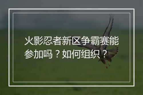 火影忍者新区争霸赛能参加吗?如何组织?