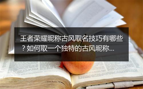 王者荣耀昵称古风取名技巧有哪些？如何取一个独特的古风昵称？