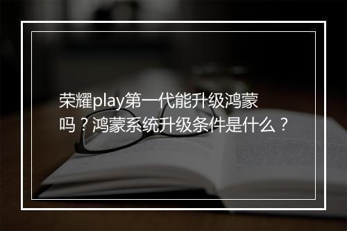 荣耀play第一代能升级鸿蒙吗？鸿蒙系统升级条件是什么？