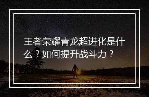 王者荣耀青龙超进化是什么？如何提升战斗力？