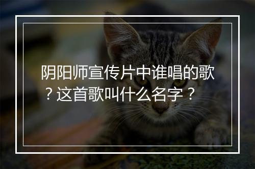阴阳师宣传片中谁唱的歌?这首歌叫什么名字?