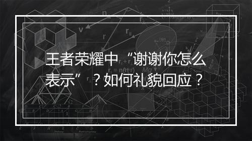 王者荣耀中“谢谢你怎么表示”?如何礼貌回应?