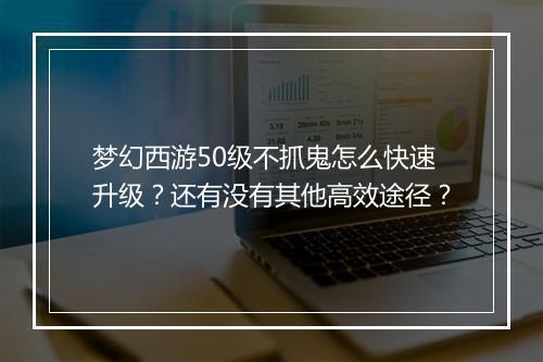 梦幻西游50级不抓鬼怎么快速升级？还有没有其他高效途径？