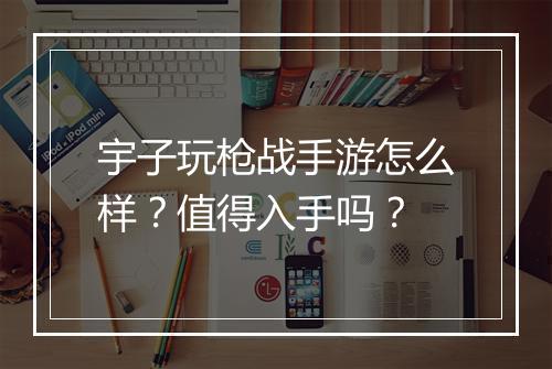 宇子玩枪战手游怎么样？值得入手吗？