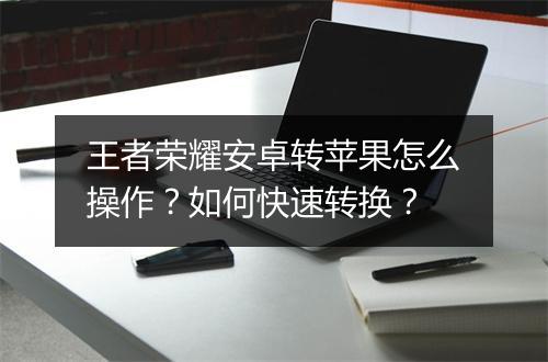 王者荣耀安卓转苹果怎么操作？如何快速转换？