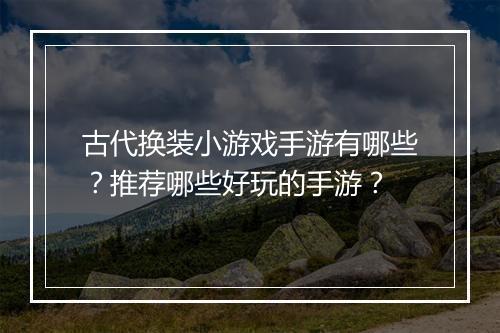 古代换装小游戏手游有哪些?推荐哪些好玩的手游?