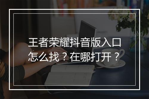 王者荣耀抖音版入口怎么找？在哪打开？