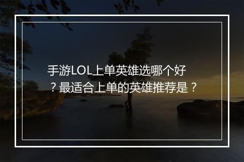 手游LOL上单英雄选哪个好?最适合上单的英雄推荐是?