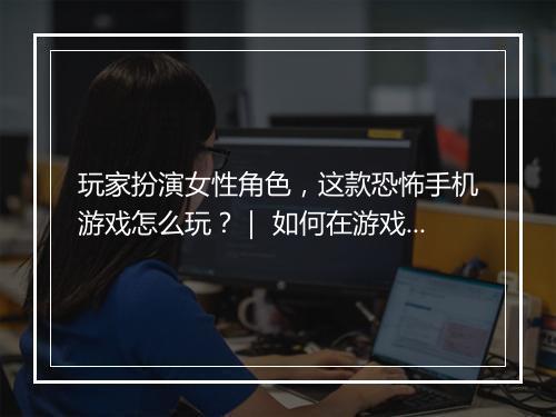 玩家扮演女性角色,这款恐怖手机游戏怎么玩?| 如何在游戏中生存?