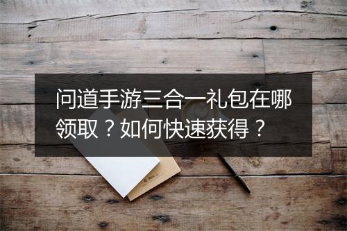 问道手游三合一礼包在哪领取？如何快速获得？