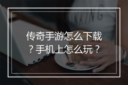 传奇手游怎么下载?手机上怎么玩?