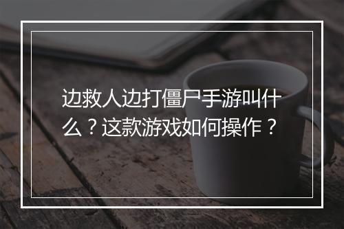 边救人边打僵尸手游叫什么？这款游戏如何操作？