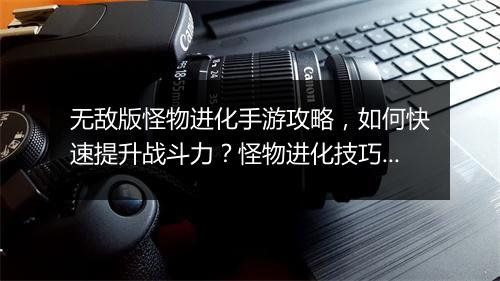 无敌版怪物进化手游攻略，如何快速提升战斗力？怪物进化技巧揭秘！