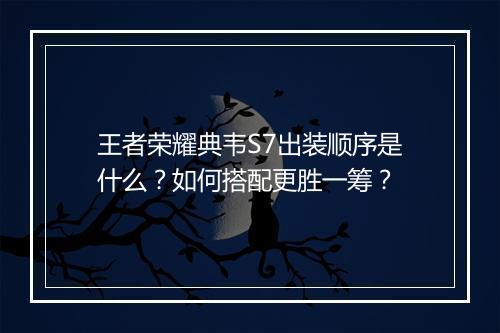 王者荣耀典韦S7出装顺序是什么？如何搭配更胜一筹？