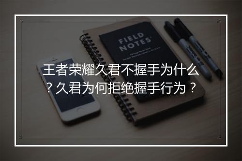 王者荣耀久君不握手为什么?久君为何拒绝握手行为?