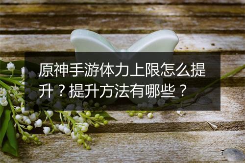原神手游体力上限怎么提升?提升方法有哪些?