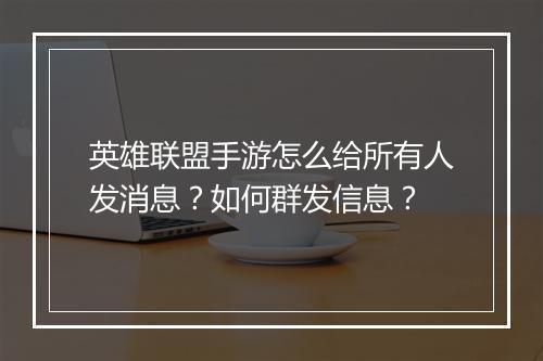 英雄联盟手游怎么给所有人发消息?如何群发信息?