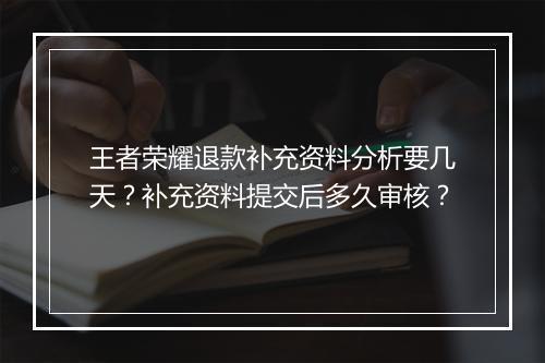 王者荣耀退款补充资料分析要几天?补充资料提交后多久审核?