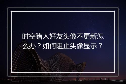 时空猎人好友头像不更新怎么办？如何阻止头像显示？