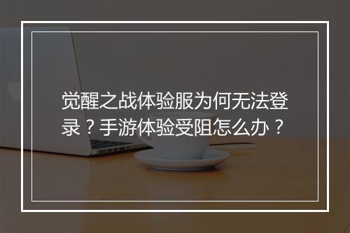 觉醒之战体验服为何无法登录?手游体验受阻怎么办?