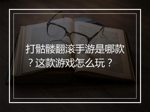 打骷髅翻滚手游是哪款？这款游戏怎么玩？