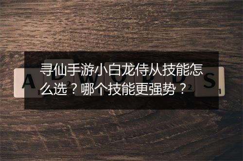 寻仙手游小白龙侍从技能怎么选？哪个技能更强势？