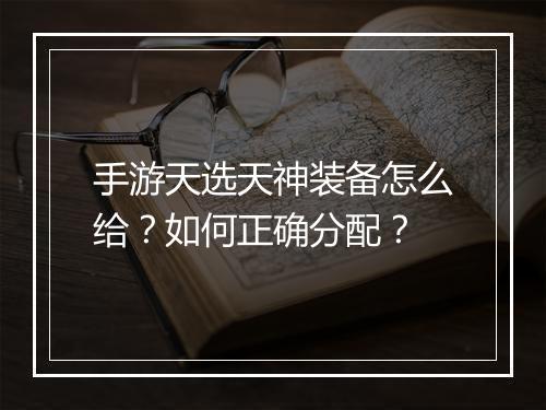手游天选天神装备怎么给?如何正确分配?