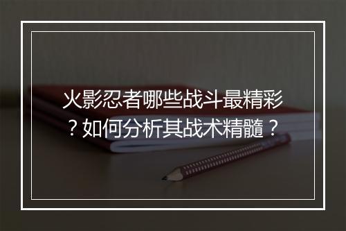 火影忍者哪些战斗最精彩？如何分析其战术精髓？