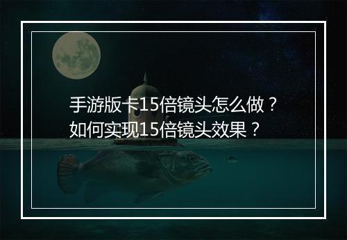 手游版卡15倍镜头怎么做?如何实现15倍镜头效果?