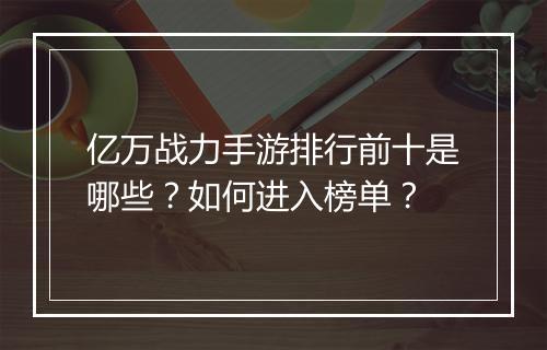 亿万战力手游排行前十是哪些？如何进入榜单？