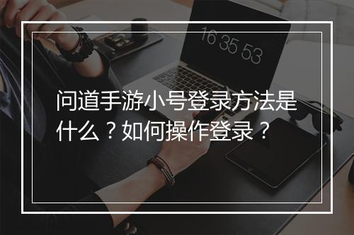 问道手游小号登录方法是什么？如何操作登录？