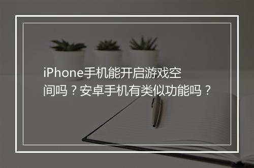 iPhone手机能开启游戏空间吗?安卓手机有类似功能吗?