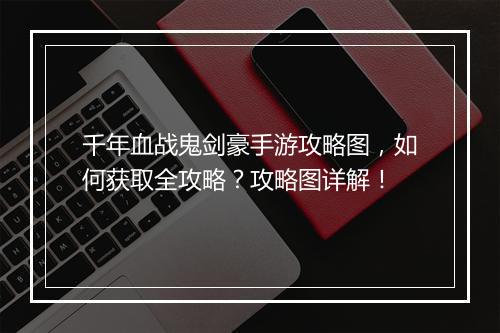 千年血战鬼剑豪手游攻略图,如何获取全攻略?攻略图详解!