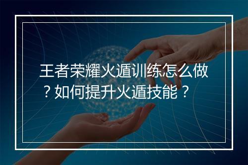 王者荣耀火遁训练怎么做?如何提升火遁技能?