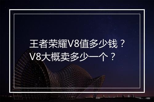 王者荣耀V8值多少钱?V8大概卖多少一个?