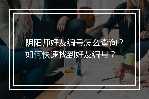 阴阳师好友编号怎么查询？如何快速找到好友编号？