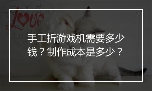 手工折游戏机需要多少钱?制作成本是多少?