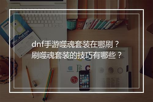 dnf手游噬魂套装在哪刷?刷噬魂套装的技巧有哪些?